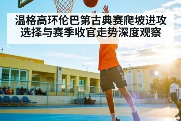 温格高环伦巴第古典赛爬坡进攻选择与赛季收官走势深度观察
