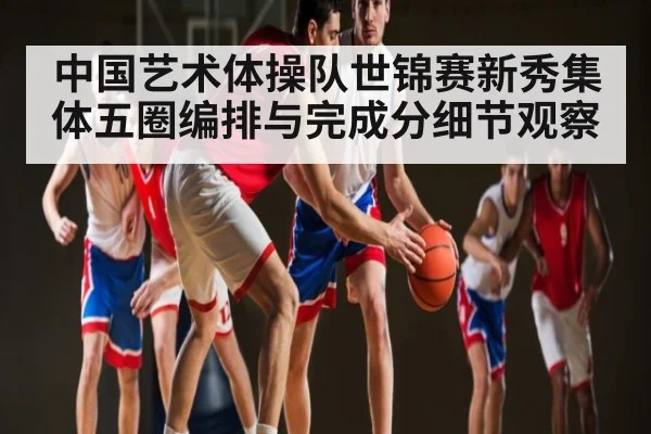 中国艺术体操队世锦赛新秀集体五圈编排与完成分细节观察